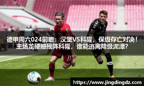 德甲周六024前瞻：汉堡VS科隆，保级存亡对决！主场龙硬撼残阵科隆，谁能逃离降级泥潭？