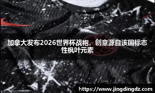 加拿大发布2026世界杯战袍，创意源自该国标志性枫叶元素